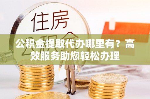 新郑公积金提取代办哪里有？高效服务助您轻松办理