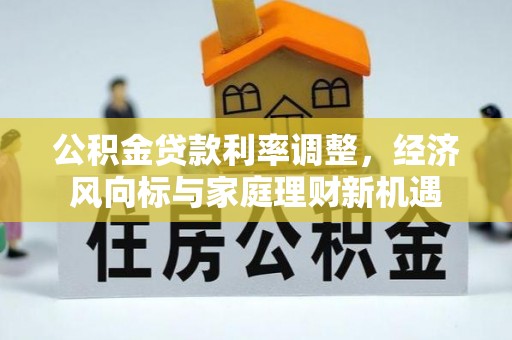 新郑公积金贷款利率调整，经济风向标与家庭理财新机遇