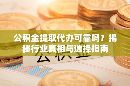 新郑公积金提取代办可靠吗？揭秘行业真相与选择指南