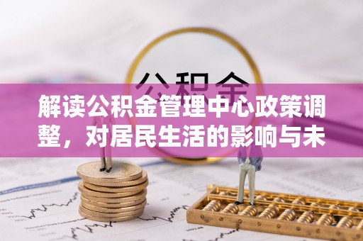 新郑解读公积金管理中心政策调整，对居民生活的影响与未来展望