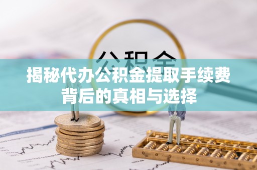 新郑揭秘代办公积金提取手续费背后的真相与选择