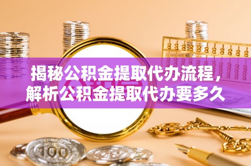 新郑揭秘公积金提取代办流程，解析公积金提取代办要多久的真相