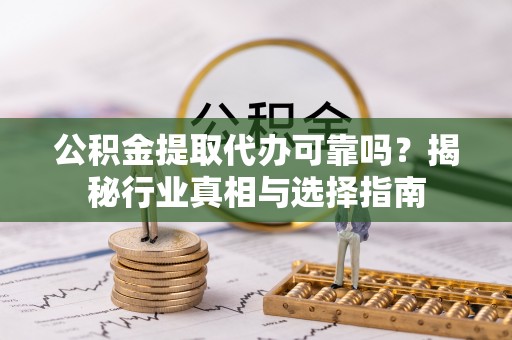 新郑公积金提取代办可靠吗？揭秘行业真相与选择指南