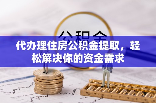 新郑代办理住房公积金提取，轻松解决你的资金需求