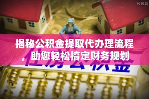 新郑揭秘公积金提取代办理流程，助您轻松搞定财务规划