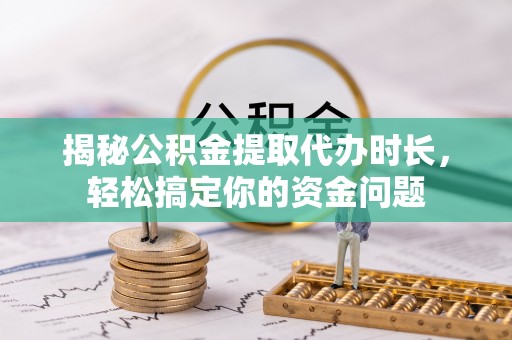 新郑揭秘公积金提取代办时长，轻松搞定你的资金问题