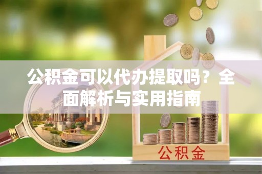 新郑公积金可以代办提取吗？全面解析与实用指南