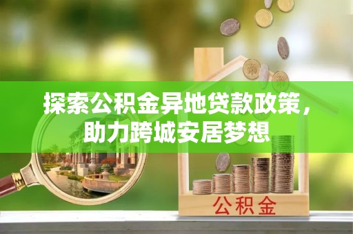 新郑探索公积金异地贷款政策，助力跨城安居梦想