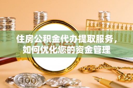 新郑住房公积金代办提取服务，如何优化您的资金管理