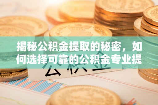 新郑揭秘公积金提取的秘密，如何选择可靠的公积金专业提取代办服务