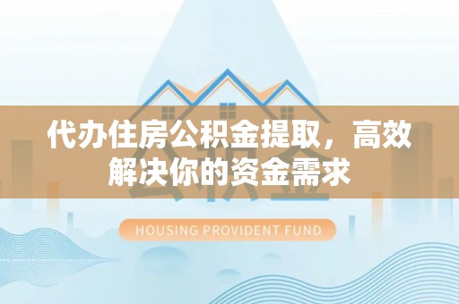 新郑代办住房公积金提取，高效解决你的资金需求