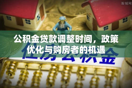 新郑公积金贷款调整时间，政策优化与购房者的机遇