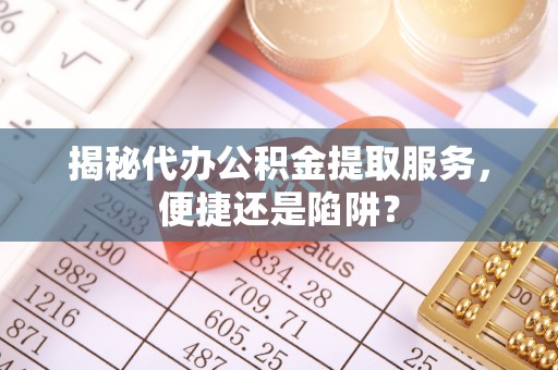 新郑揭秘代办公积金提取服务，便捷还是陷阱？