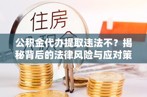 新郑公积金代办提取违法不？揭秘背后的法律风险与应对策略