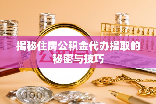 新郑揭秘住房公积金代办提取的秘密与技巧