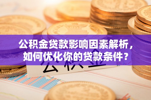 新郑公积金贷款影响因素解析，如何优化你的贷款条件？