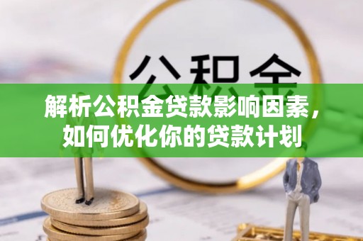 新郑解析公积金贷款影响因素，如何优化你的贷款计划