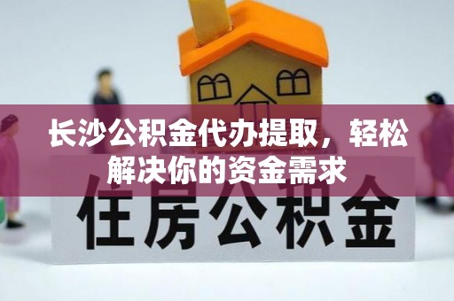 新郑长沙公积金代办提取，轻松解决你的资金需求