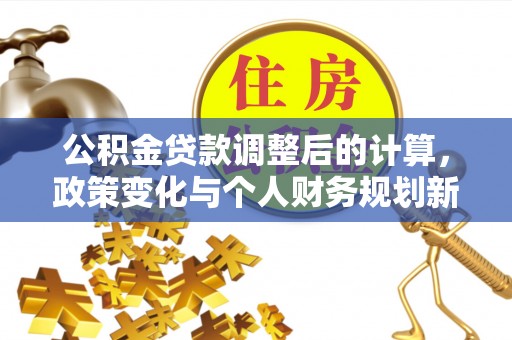 新郑公积金贷款调整后的计算，政策变化与个人财务规划新思路