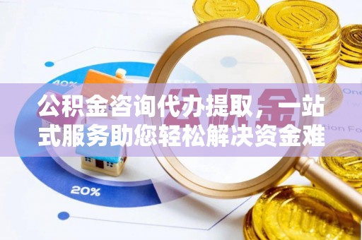 新郑公积金咨询代办提取，一站式服务助您轻松解决资金难题