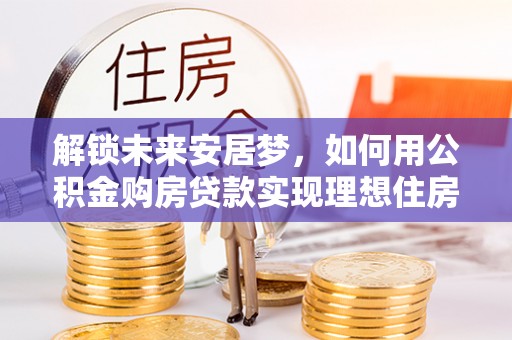 新郑解锁未来安居梦，如何用公积金购房贷款实现理想住房计划