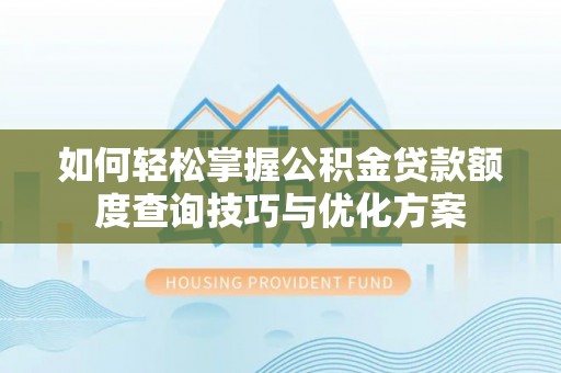 新郑如何轻松掌握公积金贷款额度查询技巧与优化方案
