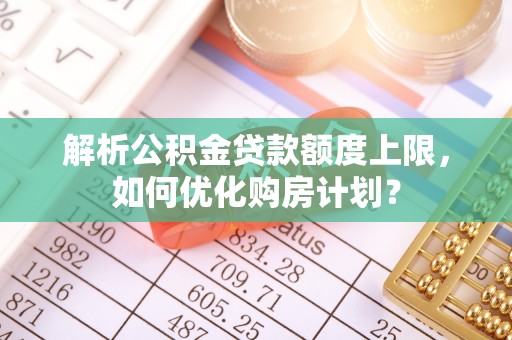 新郑解析公积金贷款额度上限，如何优化购房计划？