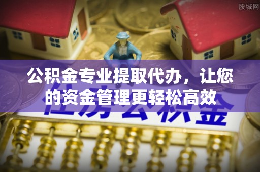 新郑公积金专业提取代办，让您的资金管理更轻松高效