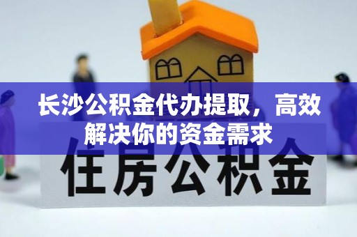 新郑长沙公积金代办提取，高效解决你的资金需求