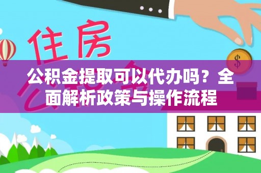 新郑公积金提取可以代办吗？全面解析政策与操作流程
