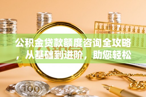 新郑公积金贷款额度咨询全攻略，从基础到进阶，助您轻松掌握关键要点
