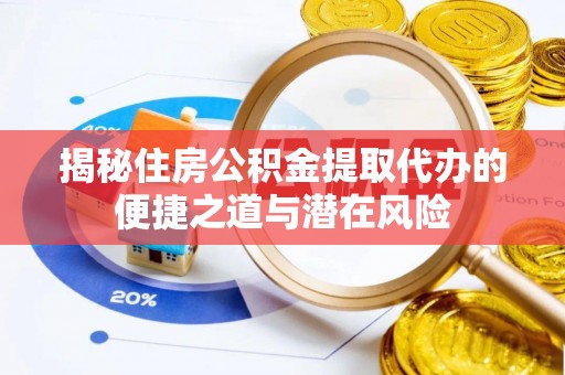 新郑揭秘住房公积金提取代办的便捷之道与潜在风险