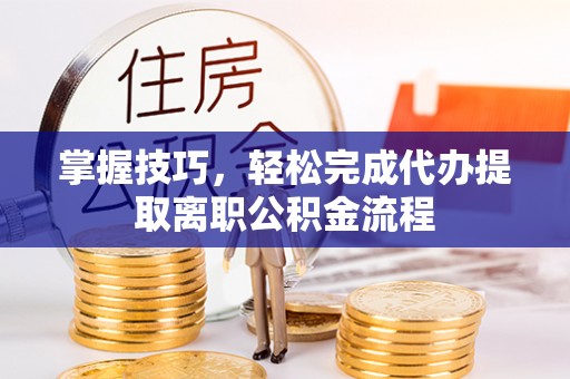 新郑掌握技巧，轻松完成代办提取离职公积金流程