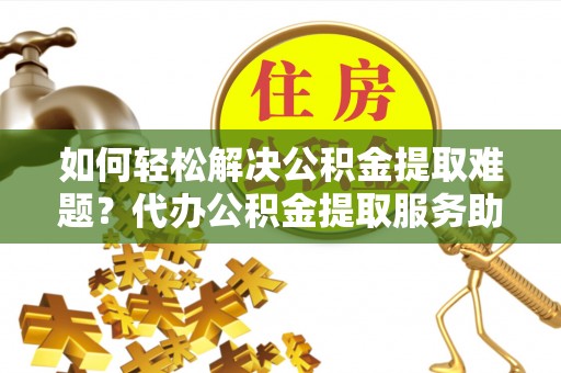 新郑如何轻松解决公积金提取难题？代办公积金提取服务助您一臂之力