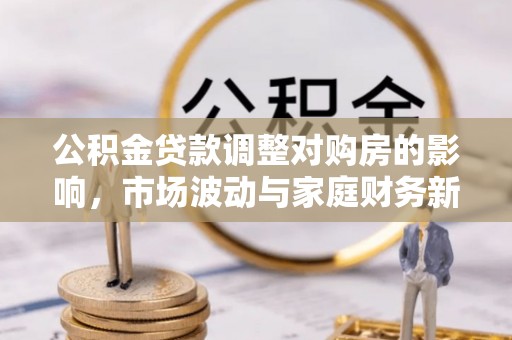 新郑公积金贷款调整对购房的影响，市场波动与家庭财务新趋势