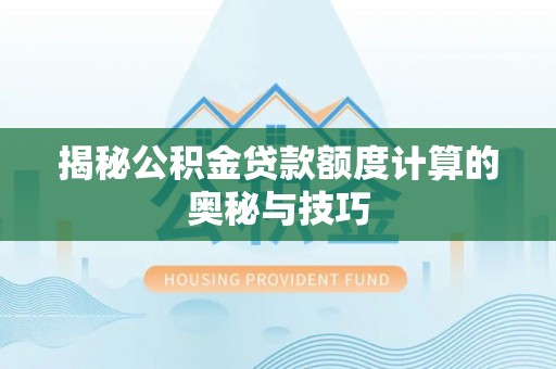 新郑揭秘公积金贷款额度计算的奥秘与技巧