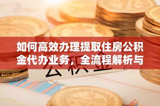 新郑如何高效办理提取住房公积金代办业务，全流程解析与实用建议