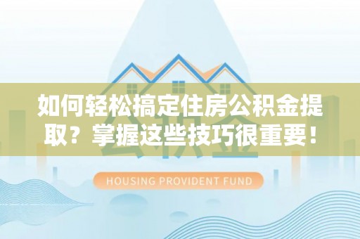 新郑如何轻松搞定住房公积金提取？掌握这些技巧很重要！