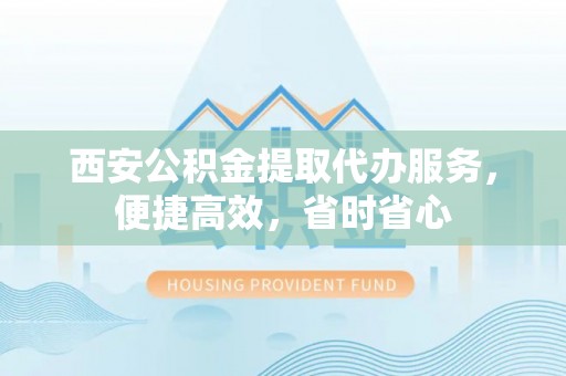 新郑西安公积金提取代办服务，便捷高效，省时省心