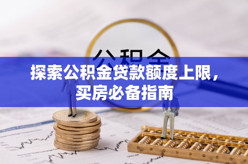新郑探索公积金贷款额度上限，买房必备指南