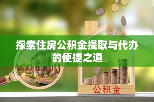新郑探索住房公积金提取与代办的便捷之道