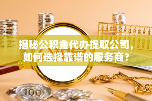 新郑揭秘公积金代办提取公司，如何选择靠谱的服务商？