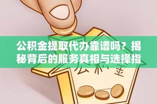 新郑公积金提取代办靠谱吗？揭秘背后的服务真相与选择指南