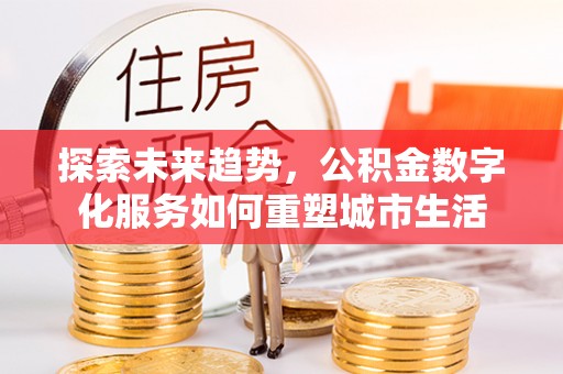 新郑探索未来趋势，公积金数字化服务如何重塑城市生活