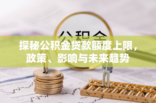 新郑探秘公积金贷款额度上限，政策、影响与未来趋势