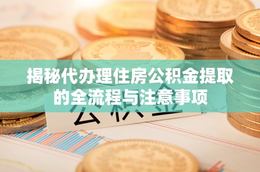新郑揭秘代办理住房公积金提取的全流程与注意事项