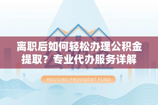新郑离职后如何轻松办理公积金提取？专业代办服务详解