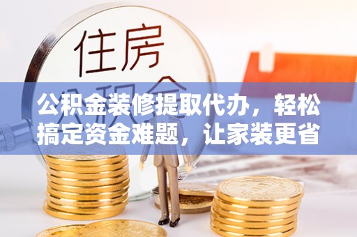 新郑公积金装修提取代办，轻松搞定资金难题，让家装更省心