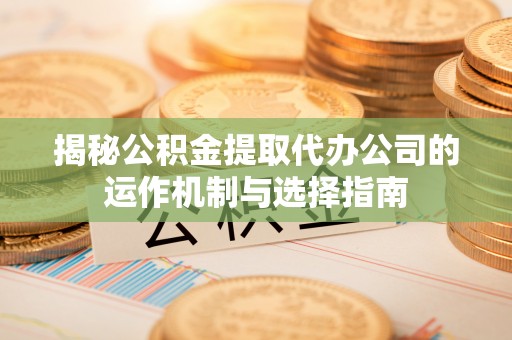 新郑揭秘公积金提取代办公司的运作机制与选择指南