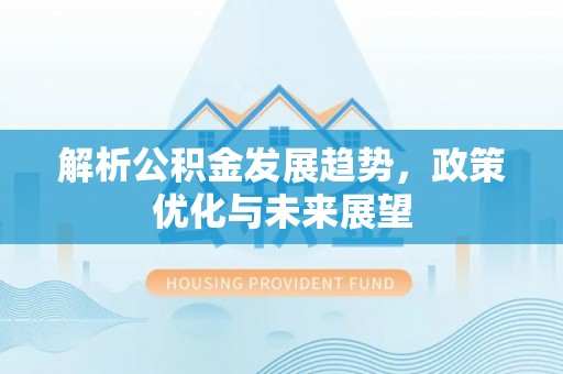 新郑解析公积金发展趋势，政策优化与未来展望